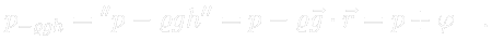 $\displaystyle \color{white} p_{-\varrho gh} = {}'' p - \varrho g h {}'' = p - \varrho \vec{g} \cdot \vec{r} = p + \varphi \quad .$